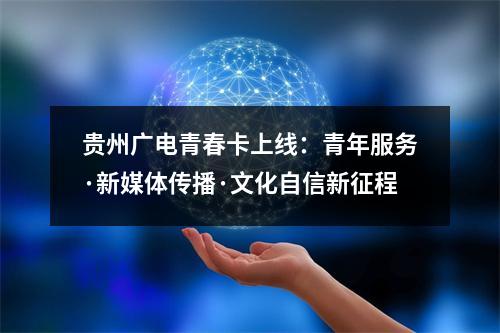 贵州广电青春卡上线：青年服务·新媒体传播·文化自信新征程