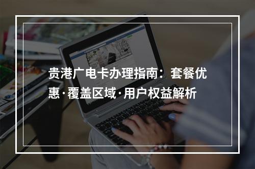 贵港广电卡办理指南：套餐优惠·覆盖区域·用户权益解析