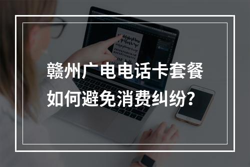 赣州广电电话卡套餐如何避免消费纠纷？