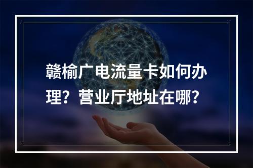 赣榆广电流量卡如何办理？营业厅地址在哪？