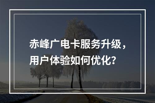 赤峰广电卡服务升级，用户体验如何优化？