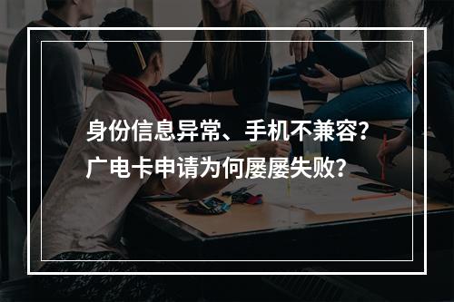 身份信息异常、手机不兼容？广电卡申请为何屡屡失败？
