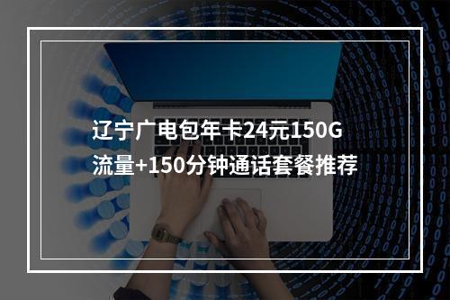 辽宁广电包年卡24元150G流量+150分钟通话套餐推荐