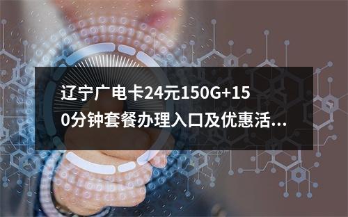 辽宁广电卡24元150G+150分钟套餐办理入口及优惠活动详情