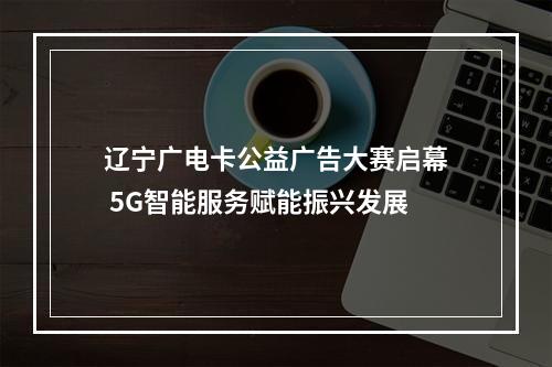 辽宁广电卡公益广告大赛启幕 5G智能服务赋能振兴发展