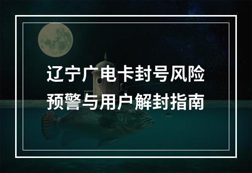 辽宁广电卡封号风险预警与用户解封指南