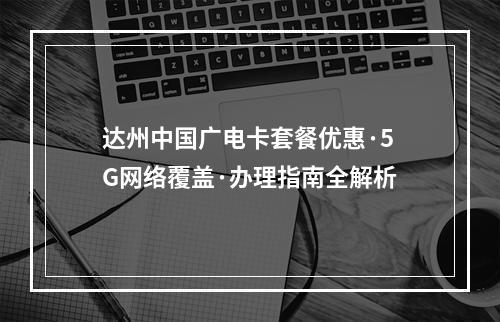 达州中国广电卡套餐优惠·5G网络覆盖·办理指南全解析