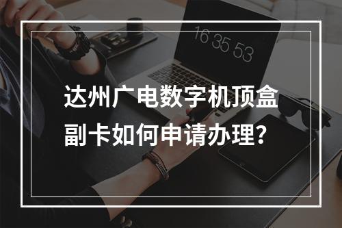 达州广电数字机顶盒副卡如何申请办理？