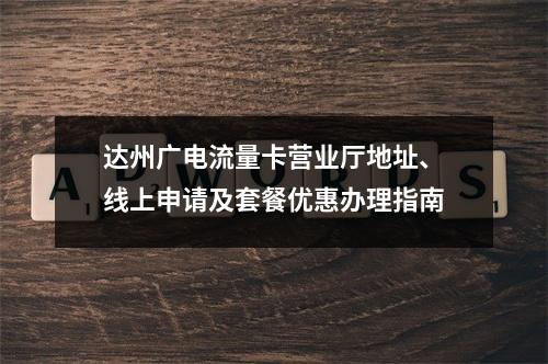 达州广电流量卡营业厅地址、线上申请及套餐优惠办理指南