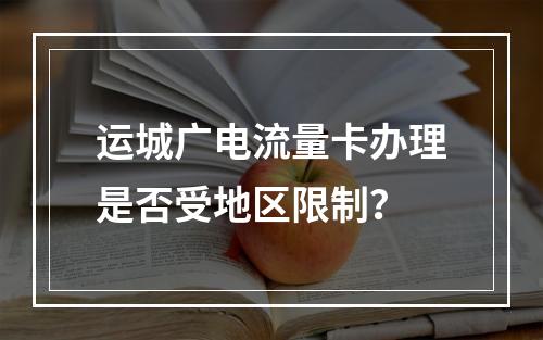 运城广电流量卡办理是否受地区限制？