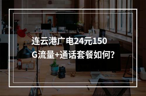 连云港广电24元150G流量+通话套餐如何？