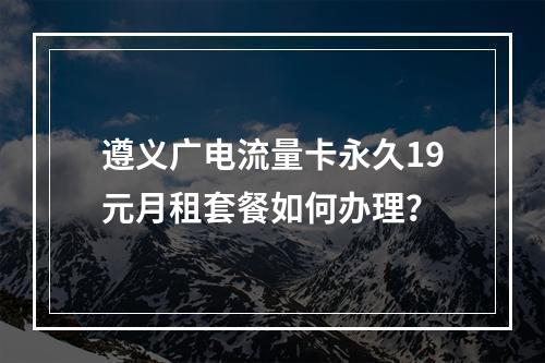 遵义广电流量卡永久19元月租套餐如何办理？
