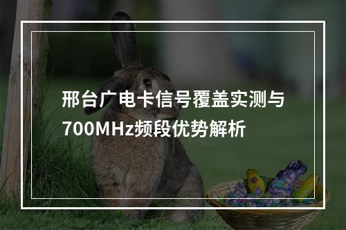 邢台广电卡信号覆盖实测与700MHz频段优势解析