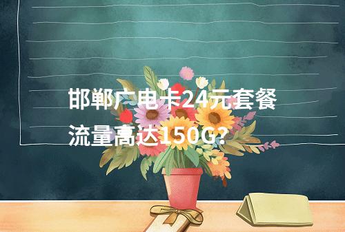 邯郸广电卡24元套餐流量高达150G？