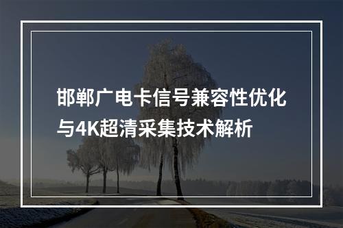 邯郸广电卡信号兼容性优化与4K超清采集技术解析