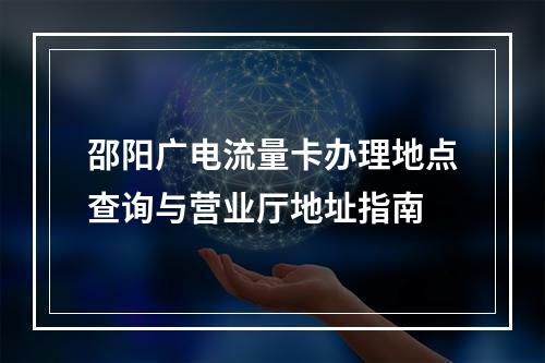 邵阳广电流量卡办理地点查询与营业厅地址指南