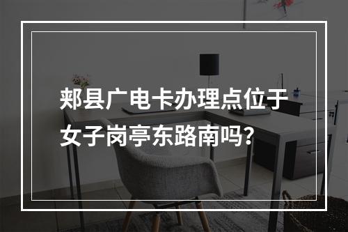 郏县广电卡办理点位于女子岗亭东路南吗？