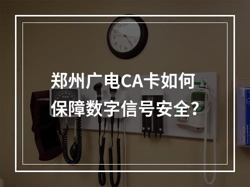 郑州广电CA卡如何保障数字信号安全？