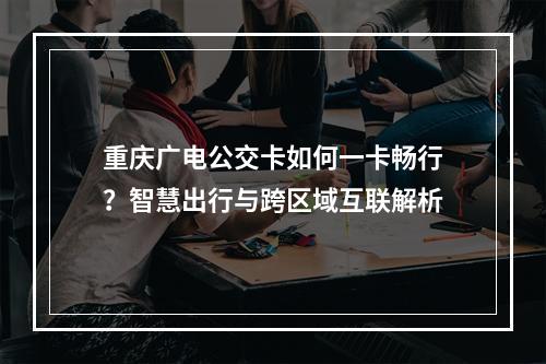 重庆广电公交卡如何一卡畅行？智慧出行与跨区域互联解析