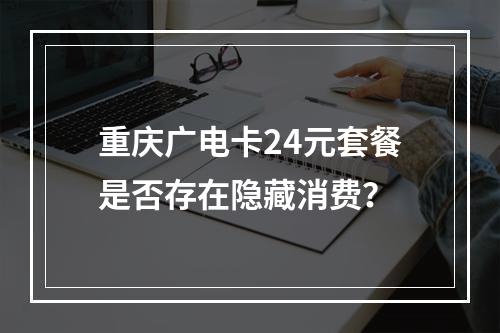 重庆广电卡24元套餐是否存在隐藏消费？