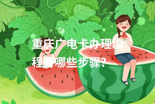 重庆广电卡办理流程有哪些步骤？