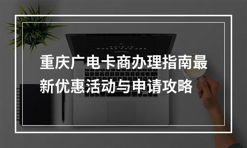 重庆广电卡商办理指南最新优惠活动与申请攻略