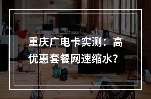 重庆广电卡实测：高优惠套餐网速缩水？