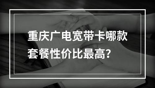 重庆广电宽带卡哪款套餐性价比最高？