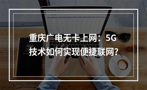 重庆广电无卡上网：5G技术如何实现便捷联网？