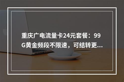 重庆广电流量卡24元套餐：99G黄金频段不限速，可结转更省心