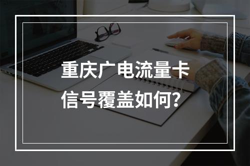 重庆广电流量卡信号覆盖如何？