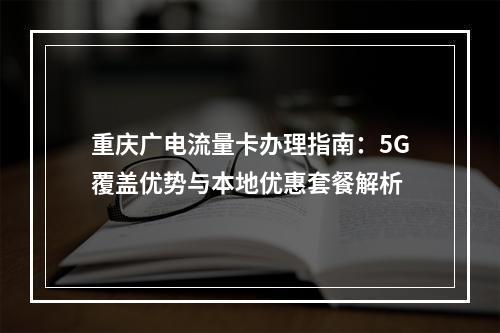 重庆广电流量卡办理指南：5G覆盖优势与本地优惠套餐解析