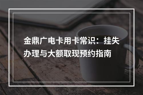 金鼎广电卡用卡常识：挂失办理与大额取现预约指南