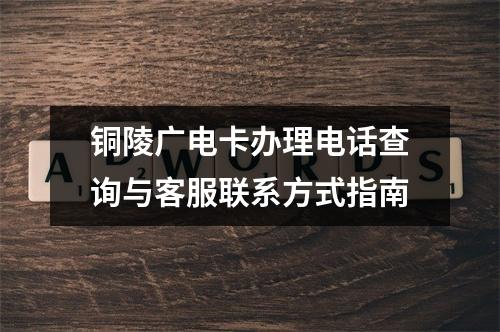 铜陵广电卡办理电话查询与客服联系方式指南