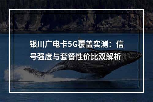 银川广电卡5G覆盖实测：信号强度与套餐性价比双解析