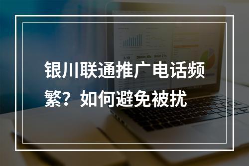 银川联通推广电话频繁？如何避免被扰
