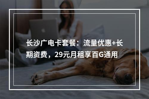 长沙广电卡套餐：流量优惠+长期资费，29元月租享百G通用