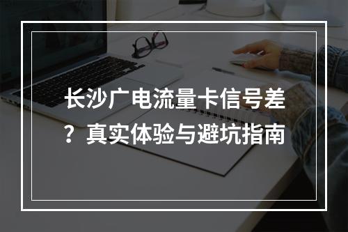 长沙广电流量卡信号差？真实体验与避坑指南