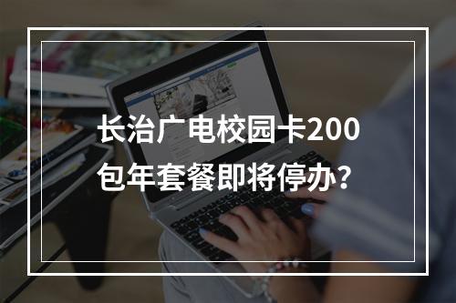 长治广电校园卡200包年套餐即将停办？