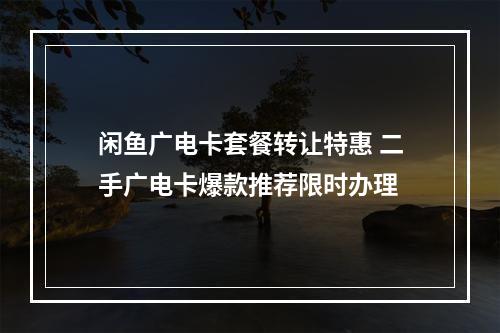 闲鱼广电卡套餐转让特惠 二手广电卡爆款推荐限时办理