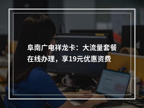 阜南广电祥龙卡：大流量套餐在线办理，享19元优惠资费