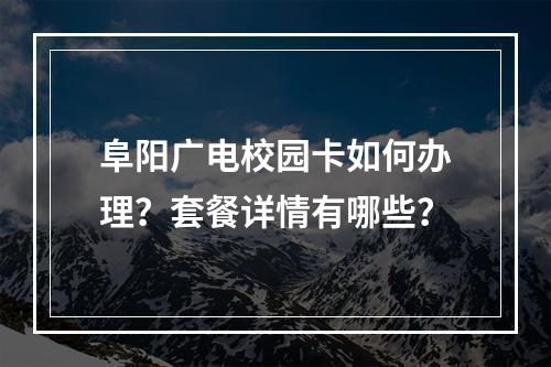 阜阳广电校园卡如何办理？套餐详情有哪些？