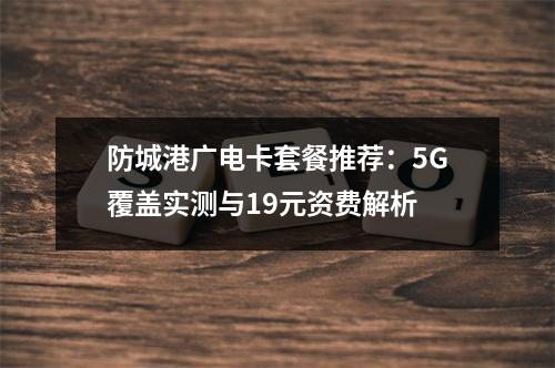防城港广电卡套餐推荐：5G覆盖实测与19元资费解析