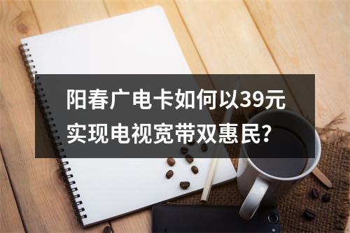 阳春广电卡如何以39元实现电视宽带双惠民？