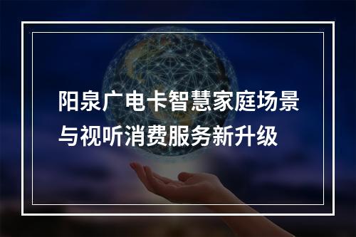 阳泉广电卡智慧家庭场景与视听消费服务新升级