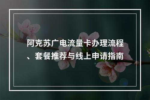 阿克苏广电流量卡办理流程、套餐推荐与线上申请指南