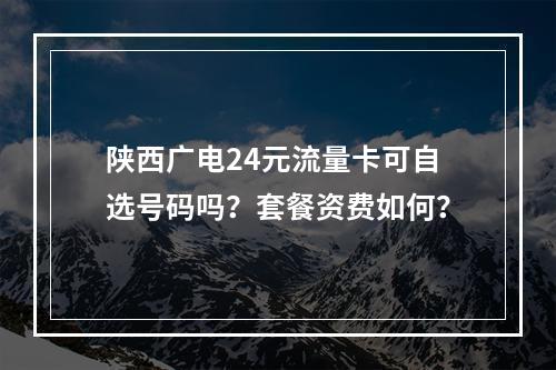 陕西广电24元流量卡可自选号码吗？套餐资费如何？