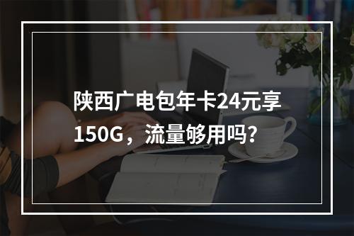 陕西广电包年卡24元享150G，流量够用吗？