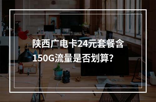 陕西广电卡24元套餐含150G流量是否划算？