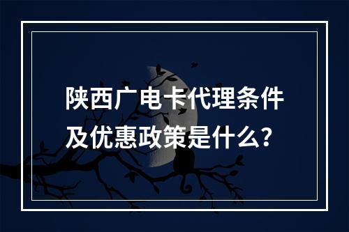 陕西广电卡代理条件及优惠政策是什么？
